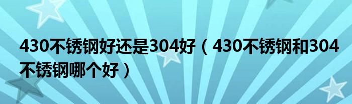 430不锈钢好还是304好（430不锈钢和304不锈钢哪个好）