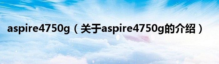 aspire4750g（关于aspire4750g的介绍）