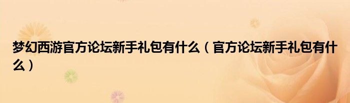 梦幻西游官方论坛新手礼包有什么（官方论坛新手礼包有什么）