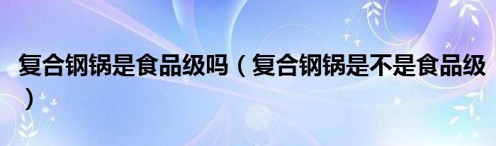 复合钢锅是食品级吗（复合钢锅是不是食品级）