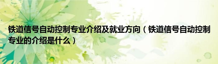 铁道信号自动控制专业介绍及就业方向（铁道信号自动控制专业的介绍是什么）