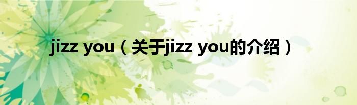 jizz you（关于jizz you的介绍）