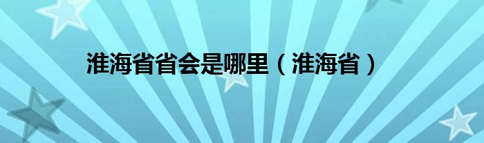 淮海省省会是哪里（淮海省）