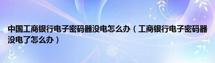 中国工商银行电子密码器没电怎么办（工商银行电子密码器没电了怎么办）