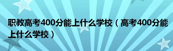 职教高考400分能上什么学校（高考400分能上什么学校）