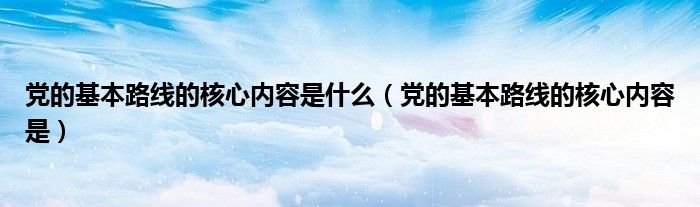 党的基本路线的核心内容是什么（党的基本路线的核心内容是）