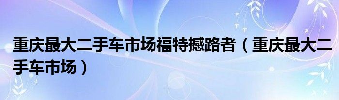 重庆最大二手车市场福特撼路者（重庆最大二手车市场）