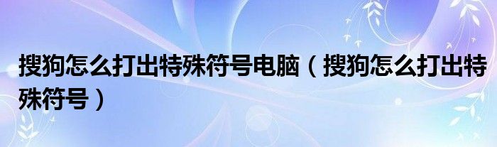 搜狗怎么打出特殊符号电脑（搜狗怎么打出特殊符号）