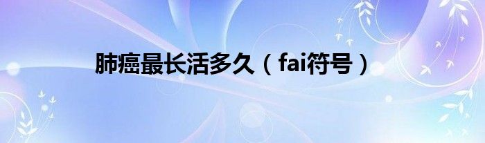 肺癌最长活多久（fai符号）