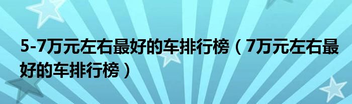 5-7万元左右最好的车排行榜（7万元左右最好的车排行榜）