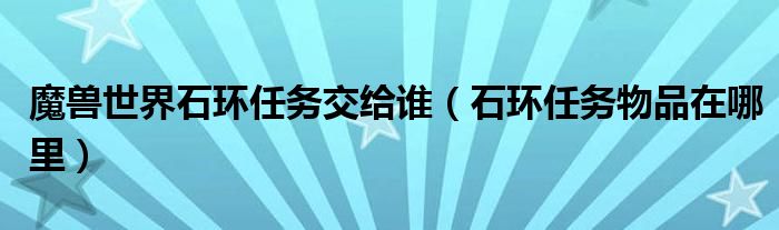 魔兽世界石环任务交给谁（石环任务物品在哪里）