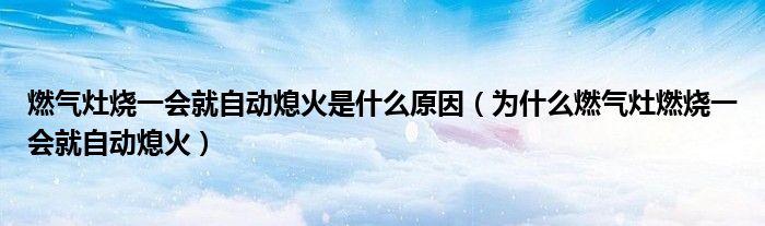 燃气灶烧一会就自动熄火是什么原因（为什么燃气灶燃烧一会就自动熄火）