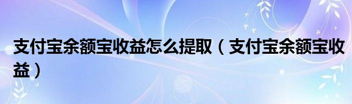 支付宝余额宝收益怎么提取（支付宝余额宝收益）