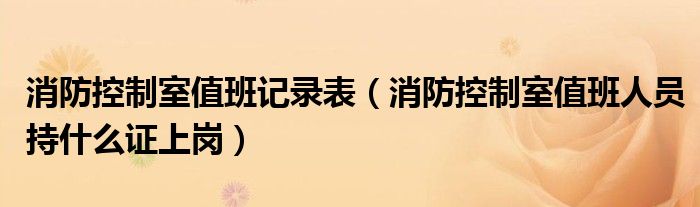 消防控制室值班记录表（消防控制室值班人员持什么证上岗）