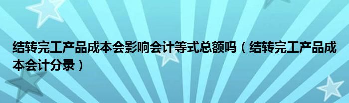 结转完工产品成本会影响会计等式总额吗（结转完工产品成本会计分录）