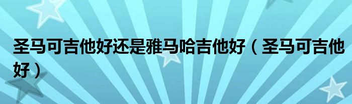 圣马可吉他好还是雅马哈吉他好（圣马可吉他好）