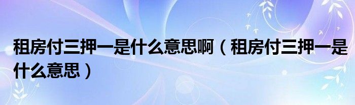 租房付三押一是什么意思啊（租房付三押一是什么意思）