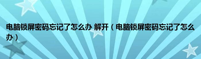 电脑锁屏密码忘记了怎么办 解开（电脑锁屏密码忘记了怎么办）