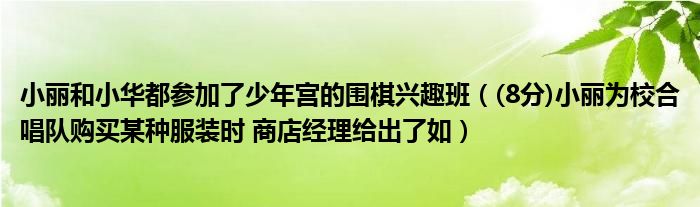 小丽和小华都参加了少年宫的围棋兴趣班（(8分)小丽为校合唱队购买某种服装时 商店经理给出了如）