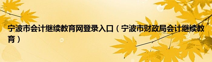 宁波市会计继续教育网登录入口（宁波市财政局会计继续教育）