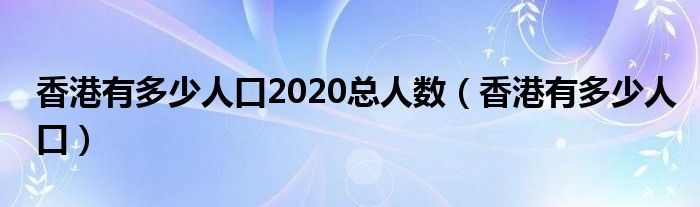 香港有多少人口2020总人数（香港有多少人口）