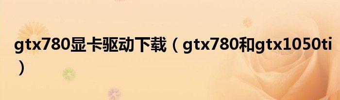 gtx780显卡驱动下载（gtx780和gtx1050ti）