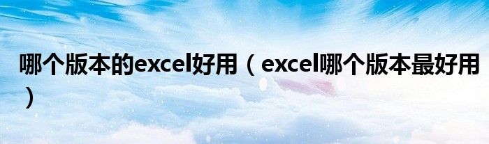 哪个版本的excel好用（excel哪个版本最好用）