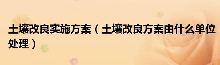 土壤改良实施方案（土壤改良方案由什么单位处理）