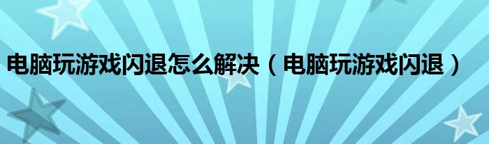 电脑玩游戏闪退怎么解决（电脑玩游戏闪退）