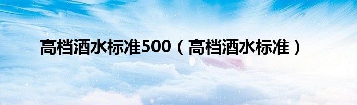 高档酒水标准500（高档酒水标准）