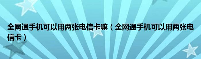 全网通手机可以用两张电信卡嘛（全网通手机可以用两张电信卡）