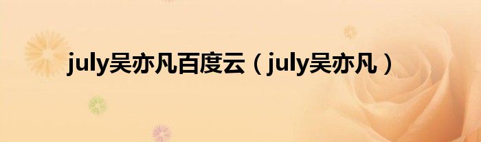 july吴亦凡百度云（july吴亦凡）