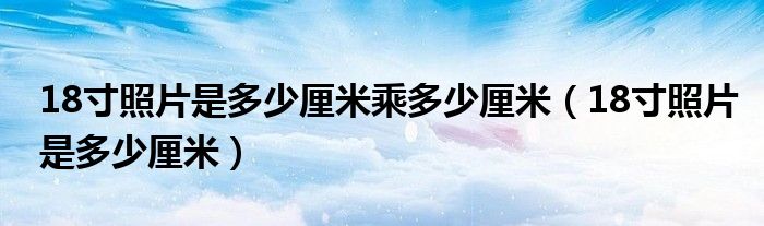 18寸照片是多少厘米乘多少厘米（18寸照片是多少厘米）