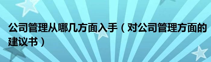 公司管理从哪几方面入手（对公司管理方面的建议书）