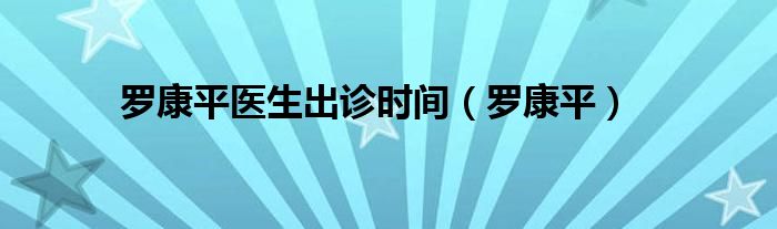 罗康平医生出诊时间（罗康平）