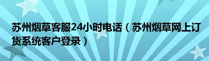 苏州烟草客服24小时电话（苏州烟草网上订货系统客户登录）