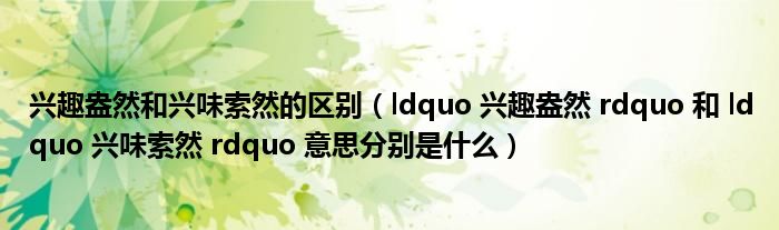 兴趣盎然和兴味索然的区别（ldquo 兴趣盎然 rdquo 和 ldquo 兴味索然 rdquo 意思分别是什么）