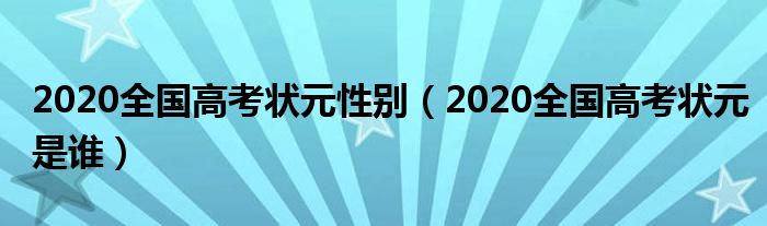 2020全国高考状元性别（2020全国高考状元是谁）