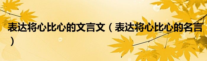 表达将心比心的文言文（表达将心比心的名言）