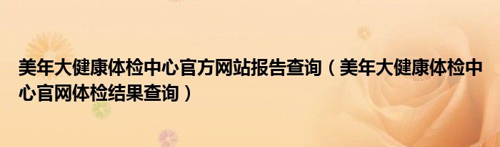 美年大健康体检中心官方网站报告查询（美年大健康体检中心官网体检结果查询）