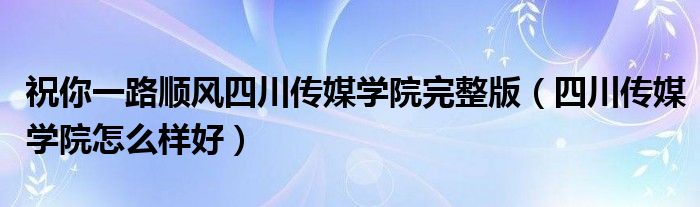 祝你一路顺风四川传媒学院完整版（四川传媒学院怎么样好）