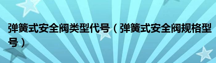 弹簧式安全阀类型代号（弹簧式安全阀规格型号）