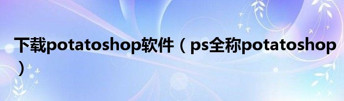 下载potatoshop软件（ps全称potatoshop）