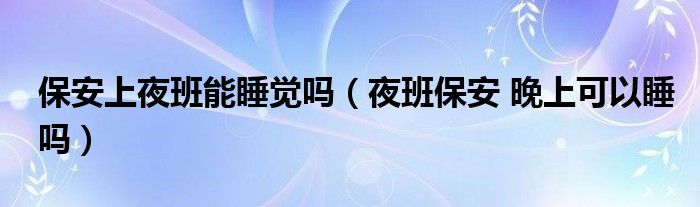 保安上夜班能睡觉吗（夜班保安 晚上可以睡吗）