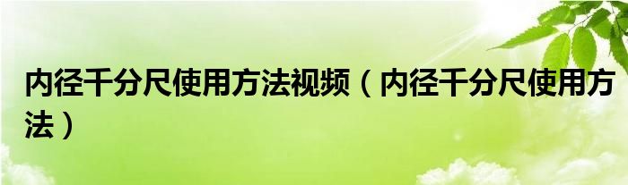 内径千分尺使用方法视频（内径千分尺使用方法）