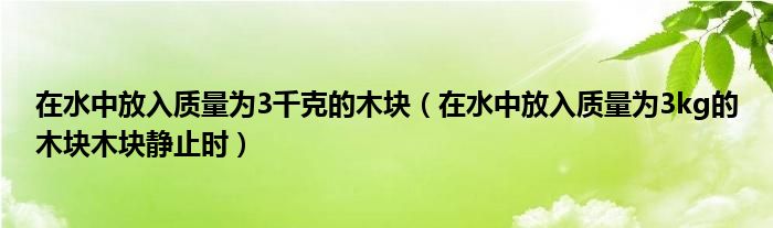 在水中放入质量为3千克的木块（在水中放入质量为3kg的木块木块静止时）