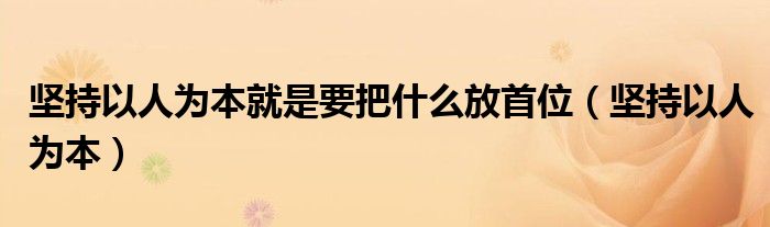 坚持以人为本就是要把什么放首位（坚持以人为本）