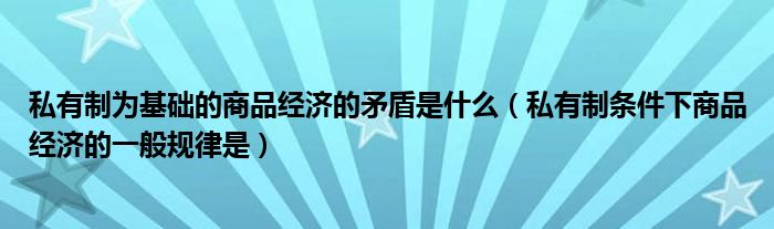 私有制为基础的商品经济的矛盾是什么（私有制条件下商品经济的一般规律是）