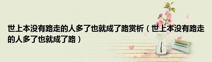 世上本没有路走的人多了也就成了路赏析（世上本没有路走的人多了也就成了路）