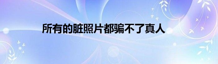 所有的脏照片都骗不了真人